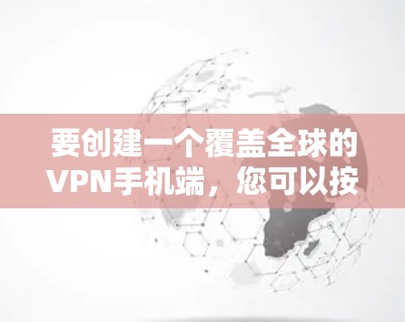要创建一个覆盖全球的VPN手机端，您可以按照以下步骤进行