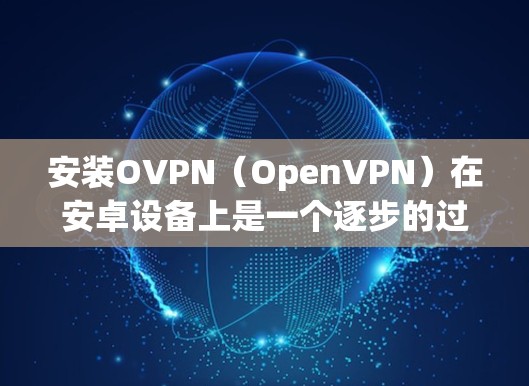 安装OVPN（OpenVPN）在安卓设备上是一个逐步的过程，涉及选择应用、设置配置和开始使用。以下是一个清晰的步骤指南，适合不同需求的用户