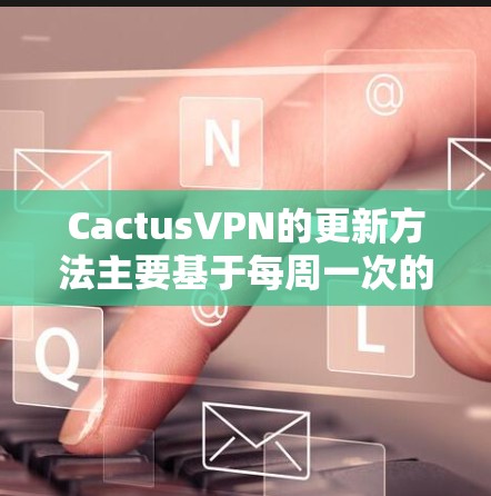 CactusVPN的更新方法主要基于每周一次的更新周期,针对WPS、WPA和WPA3的安全性提升。以下是详细步骤