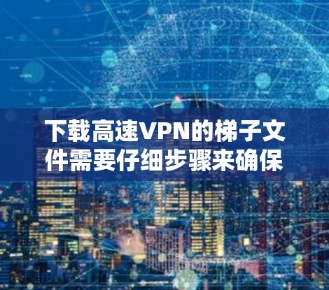 下载高速VPN的梯子文件需要仔细步骤来确保成功。以下是一个详细的指南,帮助你顺利进行下载