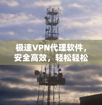 极速<strong>VPN代理</strong>软件，安全高效，轻松轻松