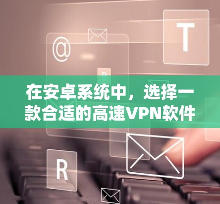 在安卓系统中,选择一款合适的高速VPN软件对于保障网络安全性和用户体验非常关键。以下是一些推荐的安卓高速VPN软件,它们各有特点,满足不同需求