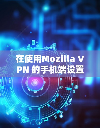 在使用Mozilla VPN 的手机端设置时,可以按照以下步骤进行操作 在使用Mozilla VPN 的手机端设置时,可以按照以下步骤进行操作