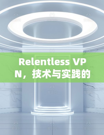 Relentless VPN,技术与实践的高效解决方案 Relentless VPN,技术与实践的高效解决方案