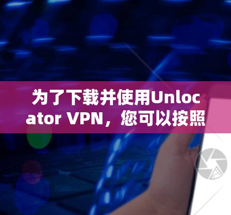 为了下载并使用Unlocator VPN,您可以按照以下步骤操作