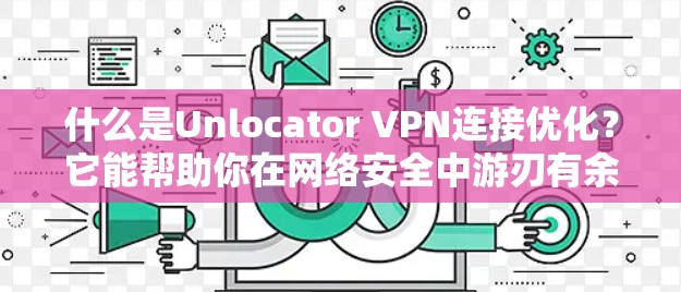 什么是Unlocator VPN连接优化?它能帮助你在网络安全中游刃有余 什么是Unlocator VPN连接优化?它能帮助你在网络安全中游刃有余