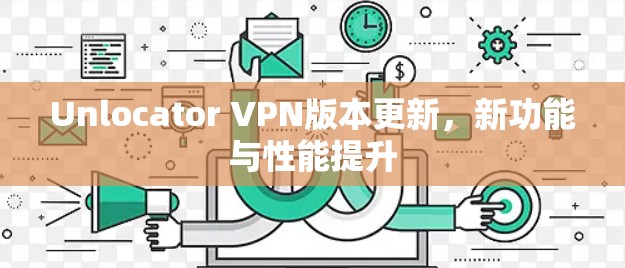 Unlocator VPN版本更新,新功能与性能提升 Unlocator VPN版本更新,新功能与性能提升