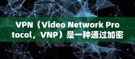 VPN(Video Network Protocol,VNP)是一种通过加密技术在互联网上访问内容的加密网络。以下是关于VPN的详细介绍
