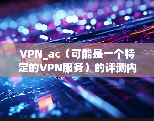 VPN_ac(可能是一个特定的VPN服务)的评测内容可能因服务提供商而异,因此我无法提供具体的评价。不过,我可以为你提供一个通用的VPN评测内容,涵盖VPN的基本信息、使用方法、安全性、价格等方面