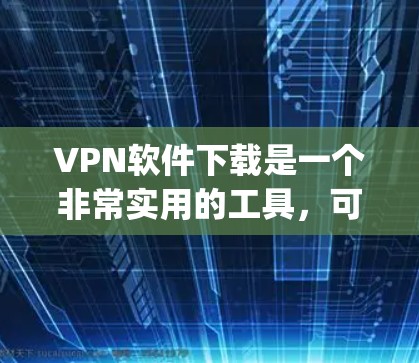 VPN软件下载是一个非常实用的工具,可以帮助用户 securely访问外网。以下是一些常用的VPN软件推荐,涵盖了免费和付费的选项