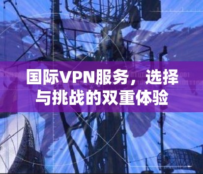 国际VPN服务,选择与挑战的双重体验