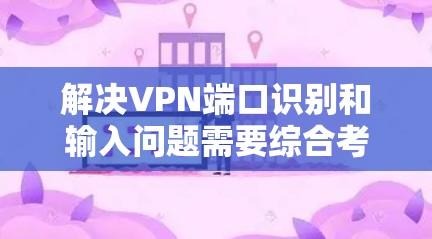 解决VPN端口识别和输入问题需要综合考虑多个因素,以下是一些逐步的解决方案