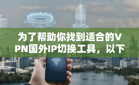 为了帮助你找到适合的VPN国外IP切换工具，以下是分步骤的解决方案