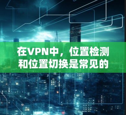 在VPN中，位置检测和位置切换是常见的操作，但位置检测失败可能会导致位置切换错误。以下是一些可能的解决方法