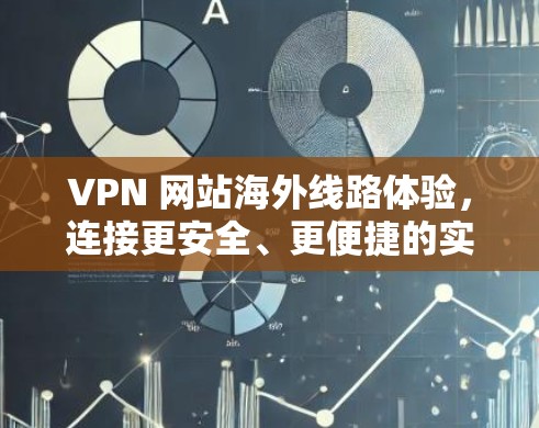VPN 网站海外线路体验,连接更安全、更便捷的实时通信 VPN 网站海外线路体验,连接更安全、更便捷的实时通信