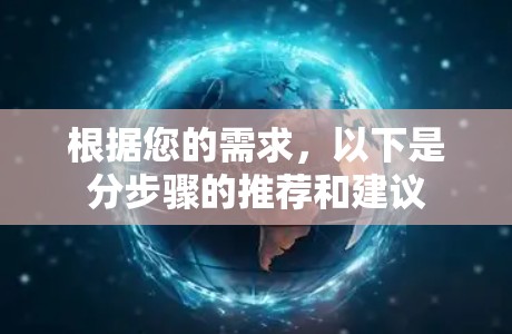 根据您的需求,以下是分步骤的推荐和建议 根据您的需求,以下是分步骤的推荐和建议