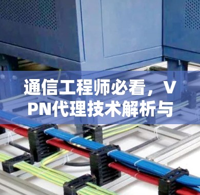 通信工程师必看，<strong>VPN代理</strong>技术解析与使用指南