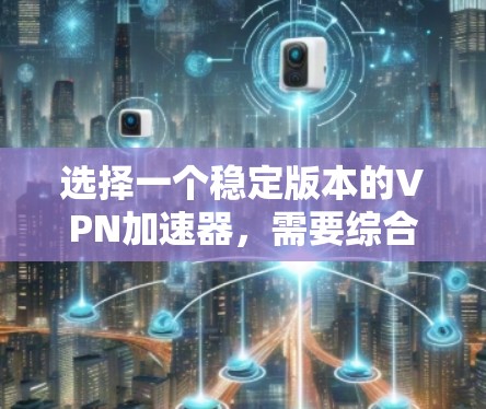 选择一个稳定版本的VPN加速器,需要综合考虑多个因素,以确保最佳的使用体验。以下是对如何选择和使用一个稳定版本VPN加速器的详细指南 选择一个稳定版本的VPN加速器,需要综合考虑多个因素,以确保最佳的使用体验。以下是对如何选择和使用一个稳定版本VPN加速器的详细指南