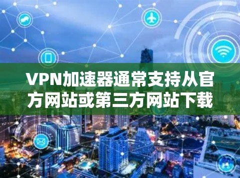 VPN加速器通常支持从官方网站或第三方网站下载更新版本。以下是一些常用的更新方法