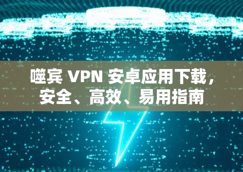 噬宾 VPN 安卓应用下载,安全、高效、易用指南 噬宾 VPN 安卓应用下载,安全、高效、易用指南