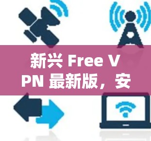 新兴 Free VPN 最新版,安全便捷的网络选择 新兴 Free VPN 最新版,安全便捷的网络选择