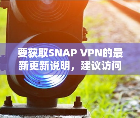 要获取SNAP VPN的最新更新说明,建议访问其官方网站或关注相关的技术博客和论坛。以下是一些常见的SNAP VPN更新可能会包含的信息 要获取SNAP VPN的最新更新说明,建议访问其官方网站或关注相关的技术博客和论坛。以下是一些常见的SNAP VPN更新可能会包含的信息