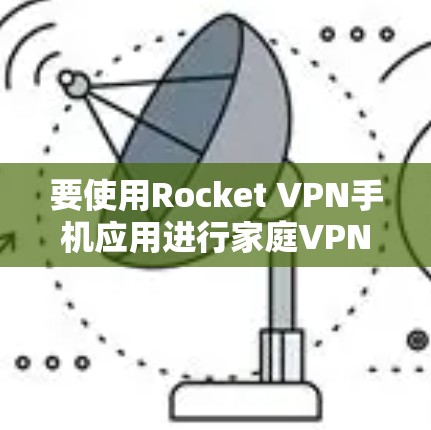 要使用Rocket VPN手机应用进行家庭VPN，您可以按照以下步骤操作