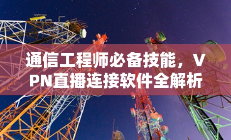 通信工程师必备技能，VPN直播连接软件全解析