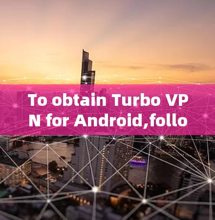 To obtain Turbo VPN for Android,follow these organized steps: To obtain Turbo VPN for Android,follow these organized steps: