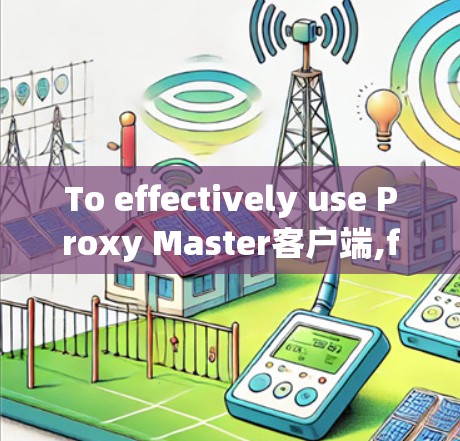 To effectively use Proxy Master客户端,follow these organized steps: