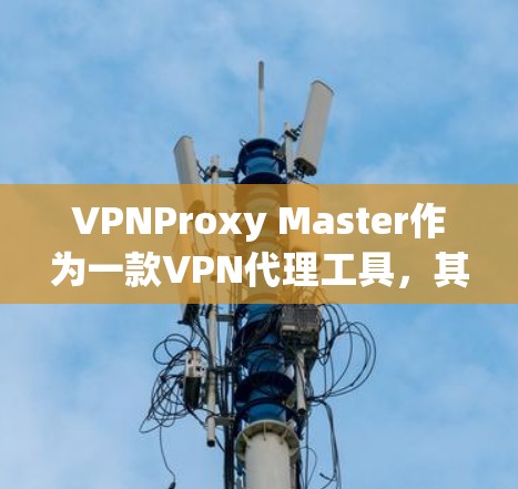 VPNProxy Master作为一款<strong>VPN代理</strong>工具，其功能和性能在某种程度上取决于其内部的配置和功能模块。以下是对其功能的评测总结