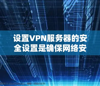 设置VPN服务器的安全设置是确保网络安全的关键步骤。以下是一个清晰的步骤指南,帮助您顺利进行设置 设置VPN服务器的安全设置是确保网络安全的关键步骤。以下是一个清晰的步骤指南,帮助您顺利进行设置