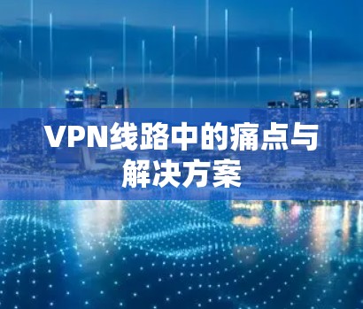VPN线路中的痛点与解决方案