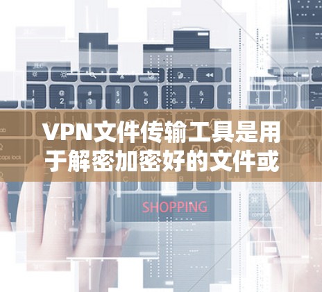 VPN文件传输工具是用于解密加密好的文件或作为VPN服务器的一部分，确保数据的安全性。以下是其主要功能和使用方法