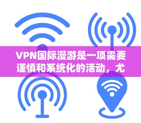 VPN国际漫游是一项需要谨慎和系统化的活动,尤其是在国际游的时候,为了确保安全和舒适,以下是一个全面的VPN国际漫游方案