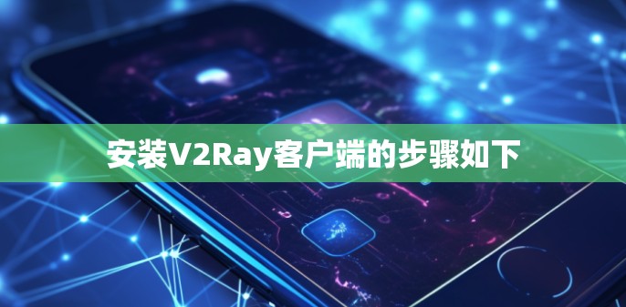 安装V2Ray客户端的步骤如下