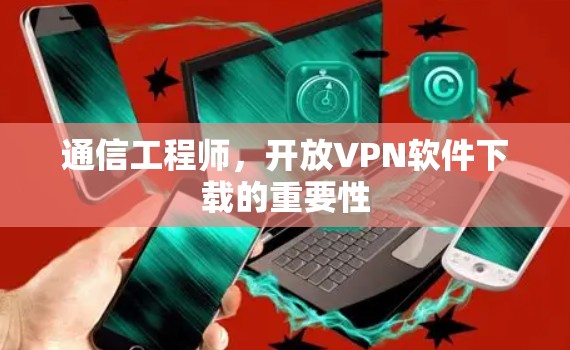 通信工程师,开放VPN软件下载的重要性