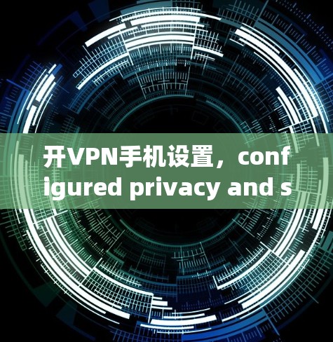 开VPN手机设置，configured privacy and security