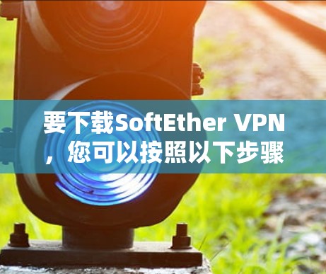 要下载SoftEther VPN,您可以按照以下步骤进行