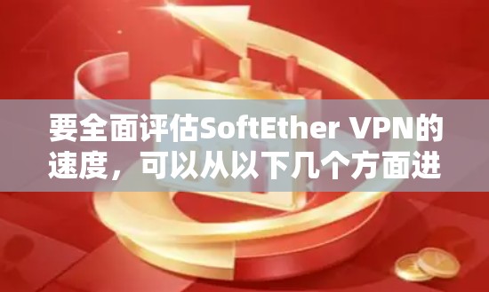 要全面评估SoftEther VPN的速度,可以从以下几个方面进行分析