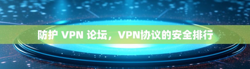 防护 VPN 论坛，VPN协议的安全排行