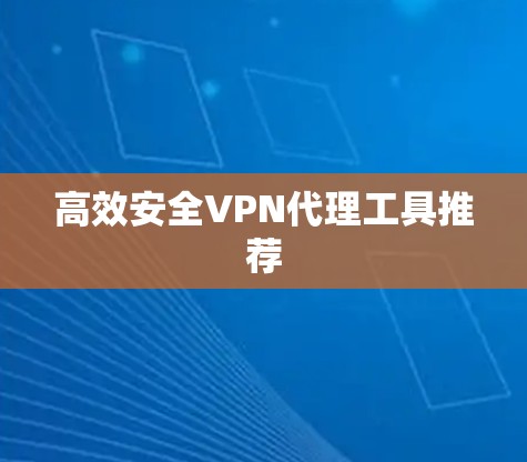 高效安全<strong>VPN代理</strong>工具推荐