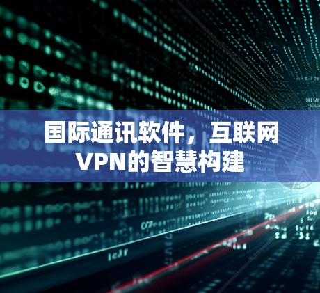 国际通讯软件,互联网VPN的智慧构建