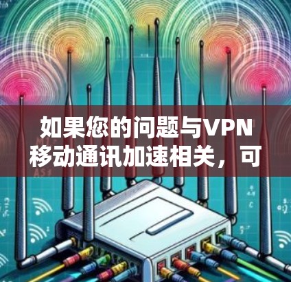 如果您的问题与VPN移动通讯加速相关,可能是指在移动设备上使用VPN时的加速技术或优化方案。以下是一些可能相关的内容
