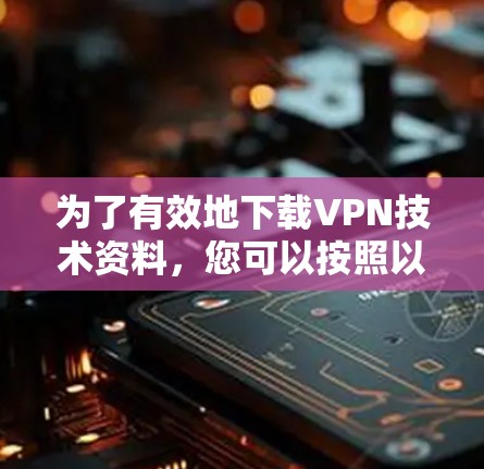 为了有效地下载VPN技术资料，您可以按照以下步骤进行操作