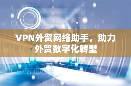 VPN外贸网络助手,助力外贸数字化转型