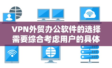VPN外贸办公软件的选择需要综合考虑用户的具体需求、预算以及安全环境。以下是一个结构化的建议，帮助您更好地选择适合您的VPN外贸办公软件