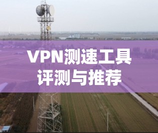 VPN测速工具评测与推荐
