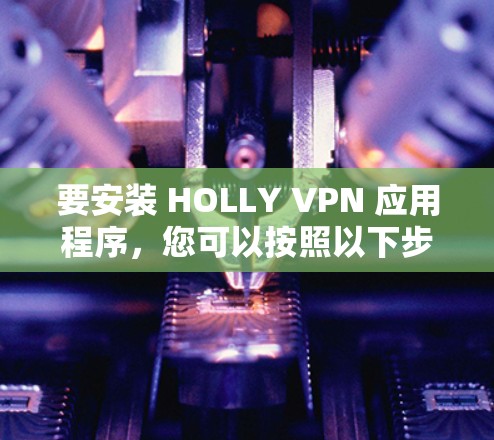 要安装 HOLLY VPN 应用程序,您可以按照以下步骤进行