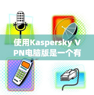 使用Kaspersky VPN电脑版是一个有效地网络隔离和安全保护的方法。以下是一个有条理的步骤指南，帮助你顺利完成安装和使用